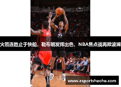 火箭连胜止于快船，勒布朗发挥出色，NBA焦点战再掀波澜