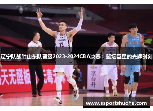 辽宁队战胜山东队晋级2023-2024CBA决赛：篮坛巨星的光辉时刻