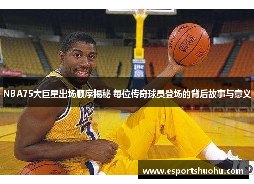 NBA75大巨星出场顺序揭秘 每位传奇球员登场的背后故事与意义