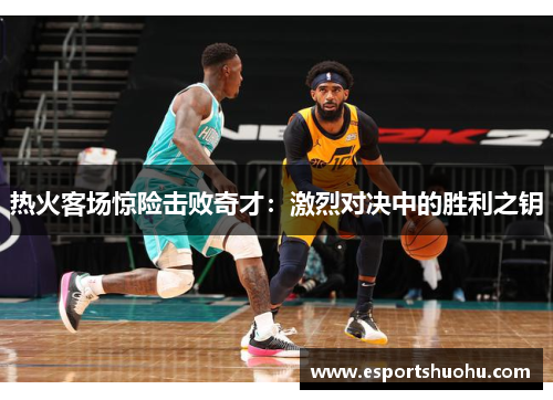 热火客场惊险击败奇才：激烈对决中的胜利之钥