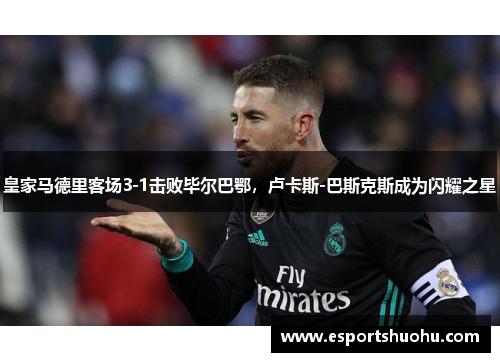 皇家马德里客场3-1击败毕尔巴鄂，卢卡斯-巴斯克斯成为闪耀之星