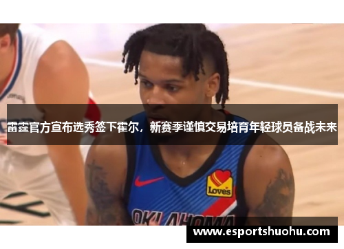 雷霆官方宣布选秀签下霍尔，新赛季谨慎交易培育年轻球员备战未来