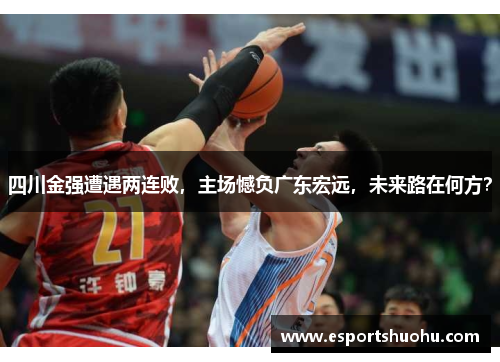 四川金强遭遇两连败，主场憾负广东宏远，未来路在何方？
