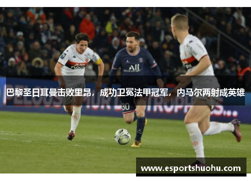 巴黎圣日耳曼击败里昂，成功卫冕法甲冠军，内马尔两射成英雄