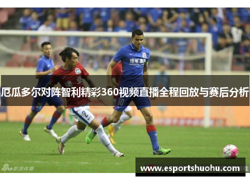 厄瓜多尔对阵智利精彩360视频直播全程回放与赛后分析