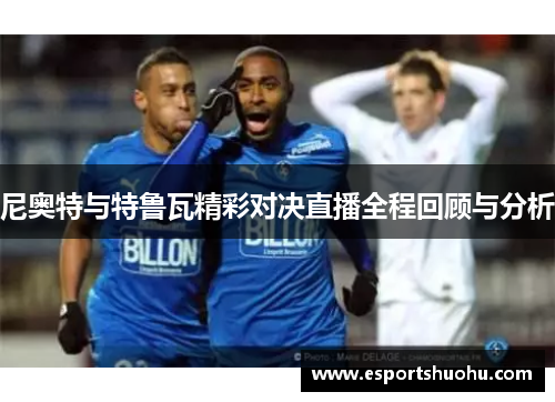 尼奥特与特鲁瓦精彩对决直播全程回顾与分析