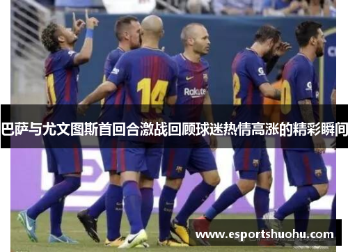 巴萨与尤文图斯首回合激战回顾球迷热情高涨的精彩瞬间