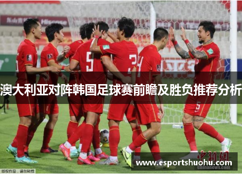 澳大利亚对阵韩国足球赛前瞻及胜负推荐分析