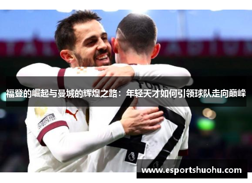 福登的崛起与曼城的辉煌之路:年轻天才如何引领球队走向巅峰
